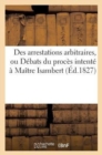 Image for Des Arrestations Arbitraires, Ou D?bats Du Proc?s Intent? ? Me Isambert : , Et ? La &#39;Gazette Des Tribunaux&#39;, Au &#39;Journal Du Commerce&#39; Et ? &#39;L&#39;?cho Du Soir&#39;