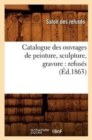 Image for Catalogue Des Ouvrages de Peinture, Sculpture, Gravure: Refuses (Ed.1863)
