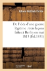 Image for de l&#39;Id?e d&#39;Une Guerre L?gitime: Trois Le?ons Faites ? Berlin En Mai 1813 (?d.1831)