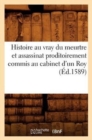 Image for Histoire Au Vray Du Meurtre Et Assassinat Proditoirement Commis Au Cabinet d&#39;Un Roy (Ed.1589)