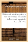 Image for Histoire de Saint Augustin, Sa Vie, Ses Oeuvres, Son Si?cle, Influence de Son G?nie. T. 2 (?d.1845)