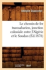 Image for Le Chemin de Fer Transsaharien, Jonction Coloniale Entre l&#39;Alg?rie Et Le Soudan (?d.1878)