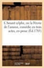 Image for L&#39;Amant Sylphe, Ou La Feerie de l&#39;Amour, Comedie En Trois Actes, En Prose, Melee d&#39;Ariettes