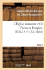 Image for L&#39;Eglise Romaine Et Le Premier Empire, 1800-1814. T. 1 : : Avec Notes, Correspondances Diplomatiques Et Pieces Justificatives Entierement Inedites