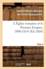 Image for L&#39;Eglise Romaine Et Le Premier Empire, 1800-1814. T. 4 : : Avec Notes, Correspondances Diplomatiques Et Pieces Justificatives Entierement Inedites