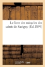 Image for Le Livre Des Miracles Des Saints de Savigny: d&#39;Apres Le Manuscrit Original Contemporain : Du Roi St Louis, Et Compose Aux Annees 1243 Et 1244