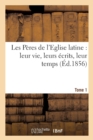 Image for Les Peres de l&#39;Eglise Latine: Leur Vie, Leurs Ecrits, Leur Temps. Tome 1