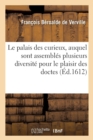 Image for Le Palais Des Curieux, Auquel Sont Assembl?s Plusieurs Diversitez Pour Le Plaisir Des Doctes