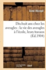 Image for Dix-Huit ANS Chez Les Aveugles: La Vie Des Aveugles A l&#39;Ecole, Leurs Travaux : , Les Exercices Physiques Et Leurs Resultats