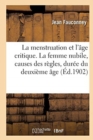 Image for La Menstruation Et l&#39;?ge Critique. La Femme Nubile, Causes Des R?gles, Dur?e Du Deuxi?me ?ge : Hygi?ne de la Menstruation Et de la M?naupose