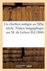 Image for Un Chretien Antique Au Xixe Siecle. Notice Biographique Sur M. de Lehen, Ancien Membre : de la Chambre Des Deputes; Par Un de Ses Amis