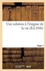 Image for Une Solution A l&#39;Enigme de la Vie (Ed.1846) Tome 1