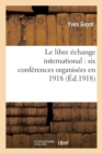 Image for Le Libre ?change International: Six Conf?rences Organis?es En 1918 Par La Ligue Du Libre ?change