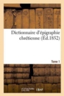 Image for Dictionnaire d&#39;Epigraphie Chretienne T.1 : Inscriptions Des Differents Pays de la Chretiente, Depuis Les Premiers Temps de Notre Ere