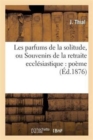 Image for Les Parfums de la Solitude, Ou Souvenirs de la Retraite Ecclesiastique: Poeme Dedie