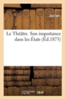 Image for Le Theatre. Son Importance Dans Les Etats, Son Influence Sur l&#39;Instruction Des Peuples