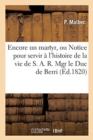 Image for Encore Un Martyr, Ou Notice Pour Servir A l&#39;Histoire de la Vie de S. A. R. Mgr Le Duc de Berri