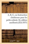 Image for A, B, C, Ou Instruction Chretienne Pour Les Petits Enfants . 4e Edition Amelioree