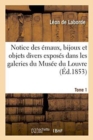 Image for Notice Des ?maux, Bijoux Et Objets Divers Expos?s Dans Les Galeries Du Mus?e Du Louvre Tome 1