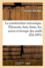 Image for La Construction Mecanique. Elements Bois, Fonte, Fer, Aciers Et Trempe Des Outils,