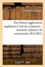 Image for Des B?tons Agglom?r?s Appliqu?s ? l&#39;Art de Construire: M?moire Adress? ? La Commission : Des Arts Insalubres de l&#39;Acad?mie Des Sciences, Pour Concourir Au Prix Monthyon