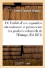 Image for de l&#39;Utilite d&#39;Une Exposition Internationale Et Permanente Des Produits Industriels de l&#39;Europe