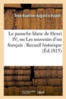 Image for Le Panache Blanc de Henri IV, Ou Les Souvenirs d&#39;Un Fran?ais . Recueil Historique Contenant