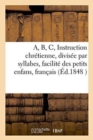 Image for A, B, C, Ou Instruction Chretienne, Divisee Par Syllabes, Pour La Facilite Des Petits Enfans. : Le Tout En Francais