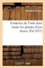 Image for Existence de l&#39;Iode Dans Toutes Les Plantes d&#39;Eau Douce. Consequence de Ce Fait Pour La Geognosie : La Physiologie Vegetale, La Therapeutique Et Peut-Etre l&#39;Industrie