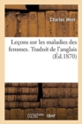 Image for Lecons Sur Les Maladies Des Femmes. Traduit de l&#39;Anglais
