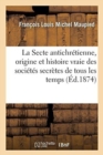 Image for La Secte Antichr?tienne, V?ritable Origine Et Histoire Vraie Des Soci?t?s Secr?tes de Tous Les Temps