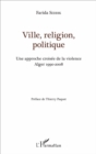 Image for Ville, religion, politique: Une approche croisee de la violence - Alger 1990-2008