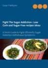 Image for Fight The Sugar Addiction : Low Carb and Sugar-Free recipes ideas: A Short Guide to Fight Efficiently Sugar Addiction Withdrawal Symptoms