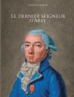 Image for Le dernier seigneur d&#39;Arsy : Louis-Marthe, marquis de Gouy d&#39;Arsy