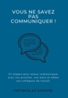 Image for Vous ne savez pas communiquer ! : 21 etapes pour mieux communiquer avec vos proches, vos amis et meme vos collegues de travail.