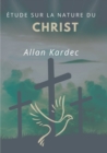 Image for Etude sur la nature du Christ : suivi du Discours prononce sur la tombe d&#39;Allan Kardec par Camille Flammarion