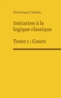 Image for Initiation a la logique classique : Tome 1: Cours