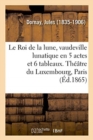 Image for Le Roi de la Lune, Vaudeville Lunatique En 5 Actes Et 6 Tableaux. Th??tre Du Luxembourg, Paris
