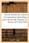 Image for Acte de Societe Des Auteurs Et Compositeurs Dramatique Passe Devant Me Thomas, 21 Fevrier 1879 : Modifie Par Acte Passe Devant Me Garanger, 17 Mars 1904 Et Actes Deposes A Me Chavane, 27 Mars 1911