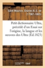 Image for Petit Dictionnaire Ultra, Precede d&#39;Un Essai Sur l&#39;Origine, La Langue Et Les Oeuvres Des Ultra : Par Un Royaliste Constitutionnel