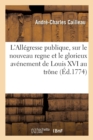 Image for L&#39;All?gresse Publique, Sur Le Nouveau Regne Et Le Glorieux Av?nement de Louis XVI Au Tr?ne : Pour Servir de Suite Au Cri Du Coeur Sur l&#39;?dit Du Roi, Du 30 Mai 1774