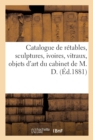 Image for Catalogue d&#39;Une Jolie Collection de Retables, Sculptures, Ivoires, Vitraux, Objets d&#39;Art : Curiosites Du Cabinet de M. D.