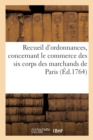 Image for Recueil d&#39;Ordonnances, Edits, Declarations, Arrets Et Reglemens : Concernant Le Commerce Des Six Corps Des Marchands de Paris