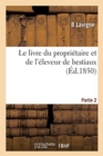 Image for Le Livre Du Propri?taire Et de l&#39;?leveur de Bestiaux. Partie 2 : Instructions Sur Le Choix, Les Races, l&#39;?ge Et La Loi Qui R?git Le Commerce Des Animaux Domestiques