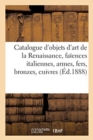 Image for Catalogue des objets d&#39;art en majeur partie de la Renaissance, fa?ences italiennes, armes, fers