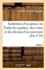 Image for Institution d&#39;Un Prince Ou Trait? Des Qualitez, Des Vertus Et Des Devoirs d&#39;Un Souverain. Partie 1