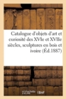 Image for Catalogue d&#39;Objets d&#39;Art Et de Curiosit? Des Xvie Et Xviie Si?cles, Sculptures En Bois Et En Ivoire