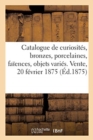 Image for Catalogue de Curiosit?s, Bronzes, Porcelaines, Fa?ences, Objets Vari?s. Vente, 20 F?vrier 1875