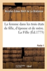 Image for La Femme Dans Les Trois ?tats de Fille, d&#39;?pouse Et de M?re : Histoire Morale, Comique Et V?ritable. Partie 1. La Fille