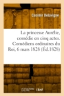 Image for La princesse Aurelie, comedie en cinq actes et en vers. Comediens ordinaires du Roi, 6 mars 1828